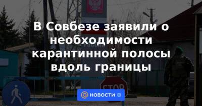 В Совбезе заявили о необходимости карантинной полосы вдоль границы