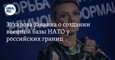 Захарова заявила о создании военной базы НАТО у российских границ