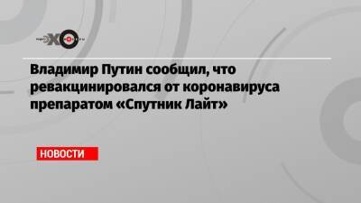 Владимир Путин сообщил, что ревакцинировался от коронавируса препаратом «Спутник Лайт»