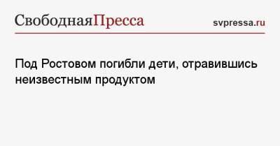 Под Ростовом погибли дети, отравившись неизвестным продуктом