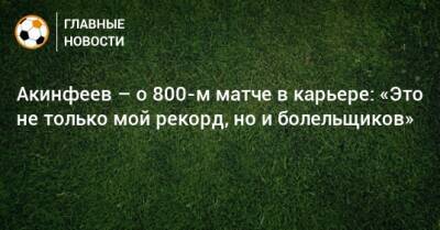 Акинфеев – о 800-м матче в карьере: «Это не только мой рекорд, но и болельщиков»