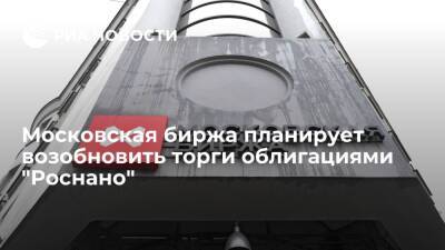 Мосбиржа планирует возобновить торги облигациями "Роснано" после их приостановления ЦБ - ria.ru - Москва - Россия