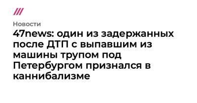 47news: один из задержанных после ДТП с выпавшим из машины трупом под Петербургом признался в каннибализме