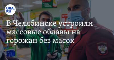 В Челябинске устроили массовые облавы на горожан без масок