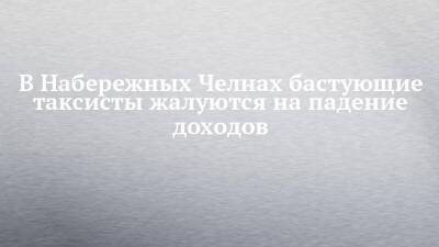 В Набережных Челнах бастующие таксисты жалуются на падение доходов