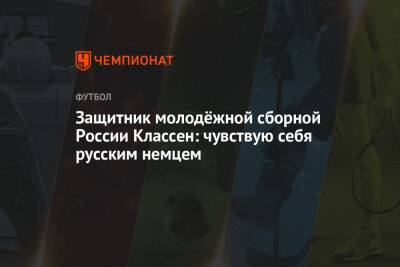 Защитник молодёжной сборной России Классен: чувствую себя русским немцем