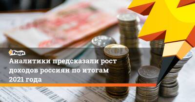 Аналитики предсказали рост доходов россиян поитогам 2021 года