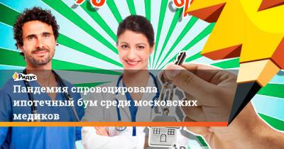 Пандемия спровоцировала ипотечный бум среди московских медиков
