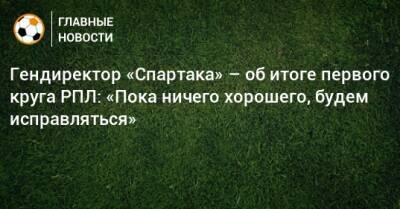 Гендиректор «Спартака» – об итоге первого круга РПЛ: «Пока ничего хорошего, будем исправляться»