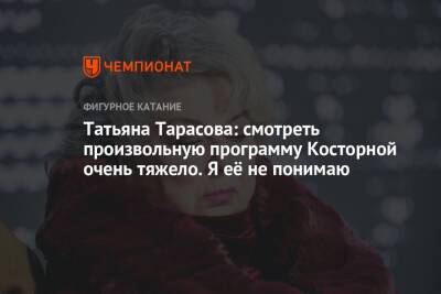 Татьяна Тарасова: смотреть произвольную программу Косторной очень тяжело. Я её не понимаю
