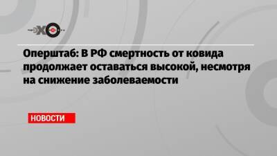 Оперштаб: В РФ смертность от ковида продолжает оставаться высокой, несмотря на снижение заболеваемости