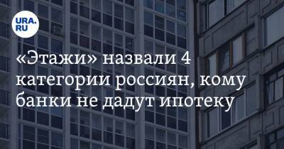 «Этажи» назвали 4 категории россиян, кому банки не дадут ипотеку