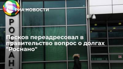 Песков переадресовал в правительство вопрос о реструктуризации долгов "Роснано"