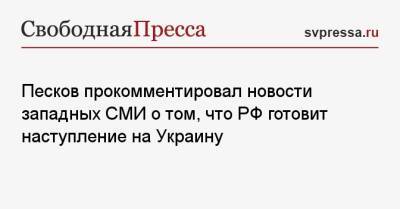 Песков прокомментировал новости западных СМИ о том, что РФ готовит наступление на Украину