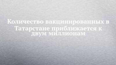 Количество вакцинированных в Татарстане приближается к двум миллионам