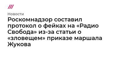Роскомнадзор составил протокол о фейках на «Радио Свобода» из-за статьи о «зловещем» приказе маршала Жукова