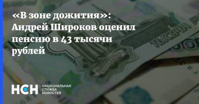 «В зоне дожития»: Андрей Широков оценил пенсию в 43 тысячи рублей