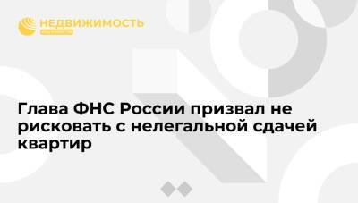 Глава ФНС Даниил Егоров призвал не рисковать с нелегальной сдачей квартир