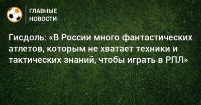 Гисдоль: «В России много фантастических атлетов, которым не хватает техники и тактических знаний, чтобы играть в РПЛ»
