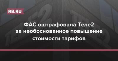 ФАС оштрафовала Теле2 за необоснованное повышение стоимости тарифов - rb.ru
