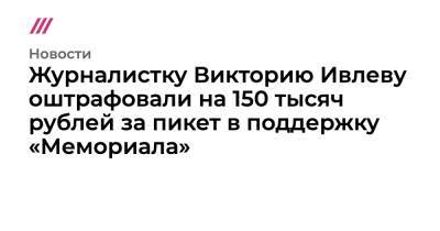 Журналистку Викторию Ивлеву оштрафовали на 150 тысяч рублей за пикет в поддержку «Мемориала»