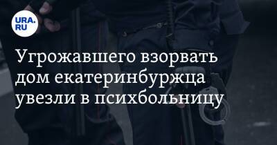 Угрожавшего взорвать дом екатеринбуржца увезли в психбольницу