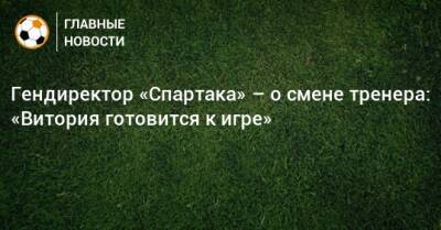 Гендиректор «Спартака» – о смене тренера: «Витория готовится к игре»