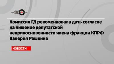 Комиссия ГД рекомендовала дать согласие на лишение депутатской неприкосновенности члена фракции КПРФ Валерия Рашкина