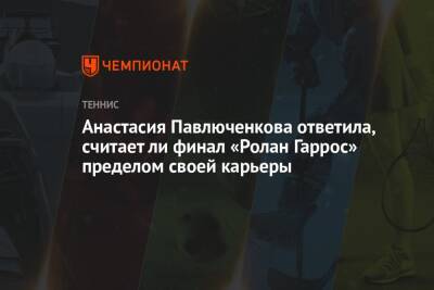 Анастасия Павлюченкова ответила, считает ли финал «Ролан Гаррос» пределом своей карьеры