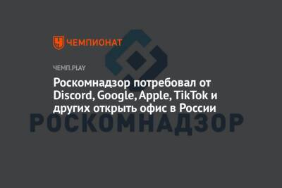 Роскомнадзор потребовал от Discord, Google, Apple, TikTok и других открыть офис в России