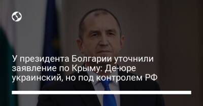 У президента Болгарии уточнили заявление по Крыму: Де-юре украинский, но под контролем РФ