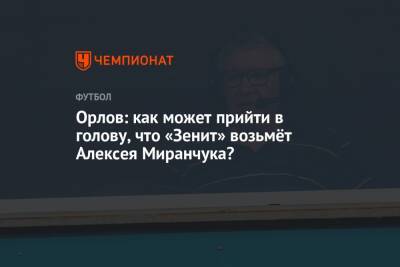 Орлов: как может прийти в голову, что «Зенит» возьмёт Алексея Миранчука?