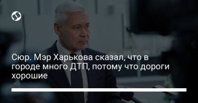 Сюр. Мэр Харькова сказал, что в городе много ДТП, потому что дороги хорошие