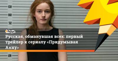 Русская, обманувшая всех: первый трейлер ксериалу «Придумывая Анну»
