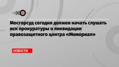 Мосгорсуд сегодня должен начать слушать иск прокуратуры о ликвидации правозащитного центра «Мемориал»