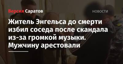 Житель Энгельса до смерти избил соседа после скандала из-за громкой музыки. Мужчину арестовали