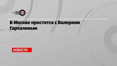 В Москве простятся с Валерием Гаркалиным