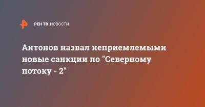 Антонов назвал неприемлемыми новые санкции по "Северному потоку - 2"