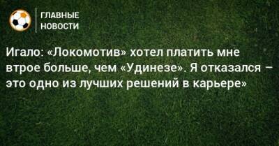 Игало: «Локомотив» хотел платить мне втрое больше, чем «Удинезе». Я отказался – это одно из лучших решений в карьере»