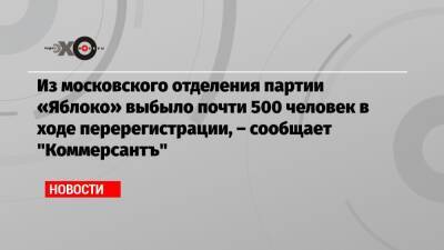 Из московского отделения партии «Яблоко» выбыло почти 500 человек в ходе перерегистрации, – сообщает «Коммерсантъ»