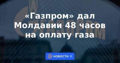 «Газпром» дал Молдавии 48 часов на оплату газа