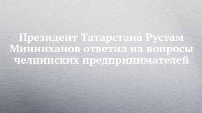 Президент Татарстана Рустам Минниханов ответил на вопросы челнинских предпринимателей