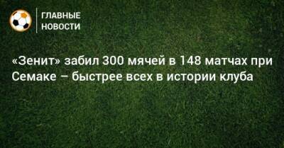 «Зенит» забил 300 мячей в 148 матчах при Семаке – быстрее всех в истории клуба
