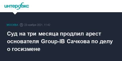 Илья Сачков - Суд на три месяца продлил арест основателя Group-IB Сачкова по делу о госизмене - interfax.ru - Москва - Россия