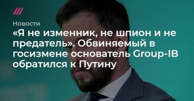 «Я не изменник, не шпион и не предатель». Обвиняемый в госизмене основатель Group-IB обратился к Путину