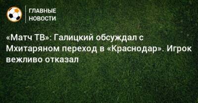 «Матч ТВ»: Галицкий обсуждал с Мхитаряном переход в «Краснодар». Игрок вежливо отказал