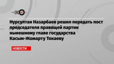 Нурсултан Назарбаев решил передать пост председателя правящей партии нынешнему главе государства Касым-Жомарту Токаеву