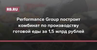 Performance Group построит комбинат по производству готовой еды за 1,5 млрд рублей - rb.ru - Москва - Россия - Московская обл.