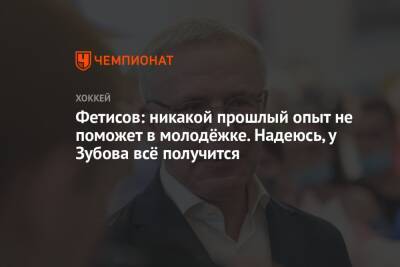 Фетисов: никакой прошлый опыт не поможет в молодёжке. Надеюсь, у Зубова всё получится