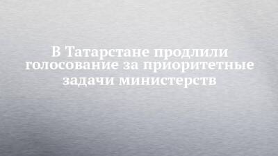 В Татарстане продлили голосование за приоритетные задачи министерств